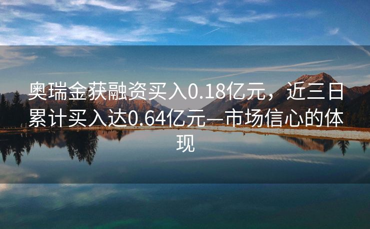 奥瑞金获融资买入0.18亿元，近三日累计买入达0.64亿元—市场信心的体现