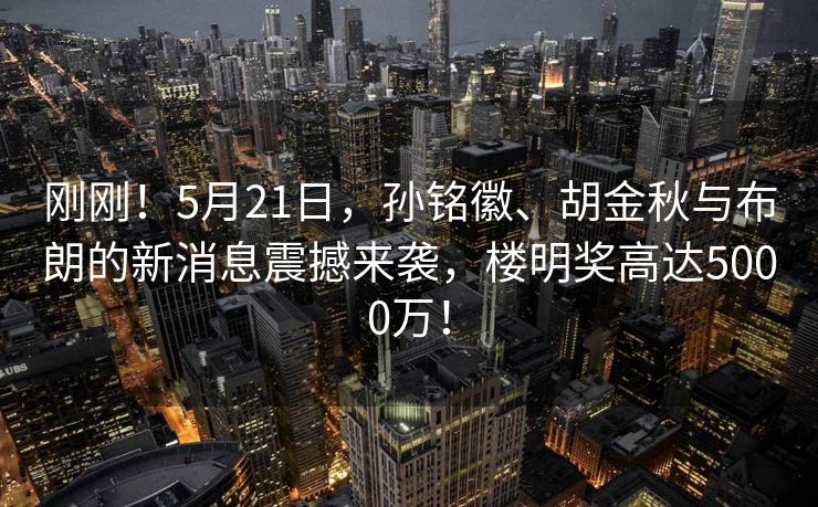 刚刚！5月21日，孙铭徽、胡金秋与布朗的新消息震撼来袭，楼明奖高达5000万！