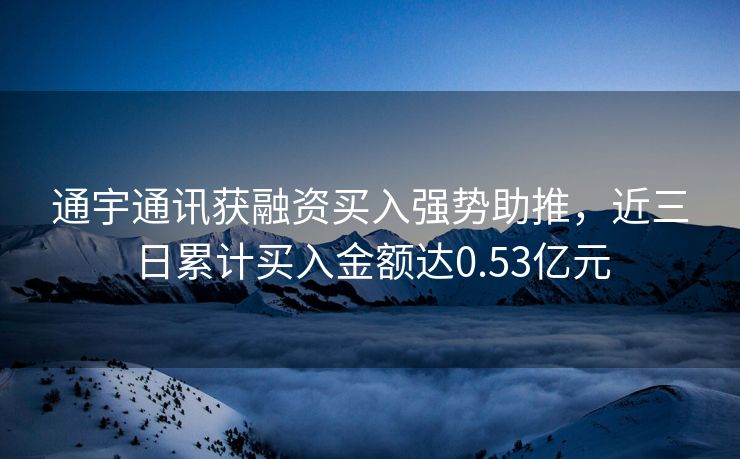 通宇通讯获融资买入强势助推，近三日累计买入金额达0.53亿元