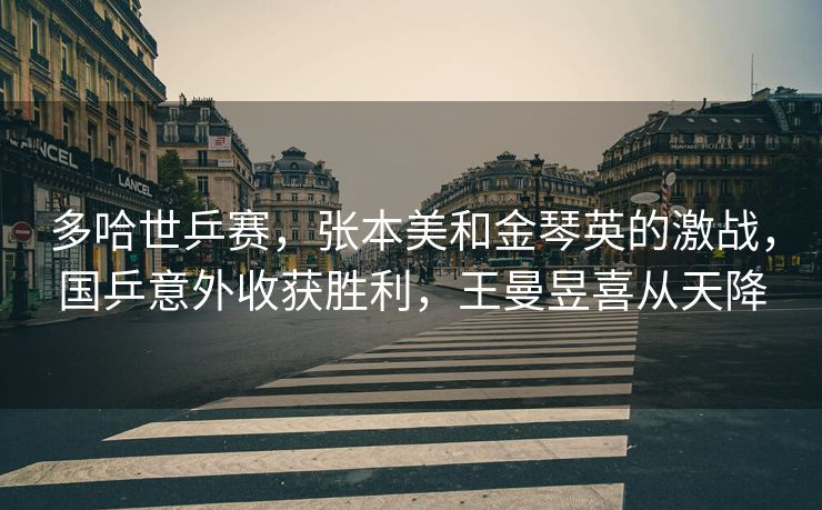 多哈世乒赛，张本美和金琴英的激战，国乒意外收获胜利，王曼昱喜从天降