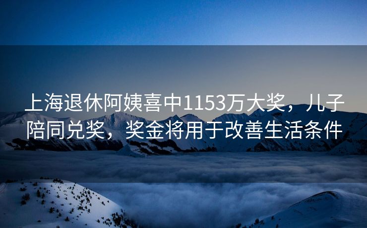 上海退休阿姨喜中1153万大奖，儿子陪同兑奖，奖金将用于改善生活条件