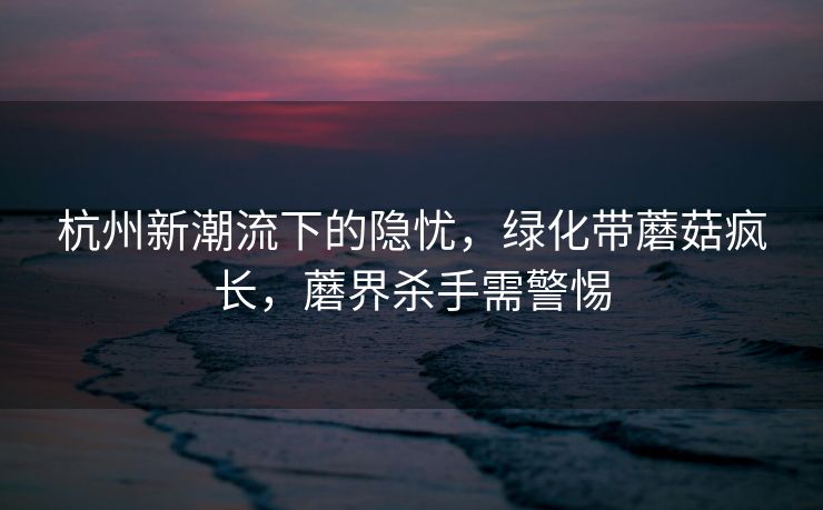 杭州新潮流下的隐忧，绿化带蘑菇疯长，蘑界杀手需警惕