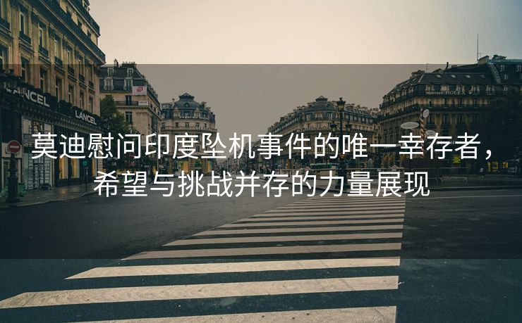 莫迪慰问印度坠机事件的唯一幸存者，希望与挑战并存的力量展现