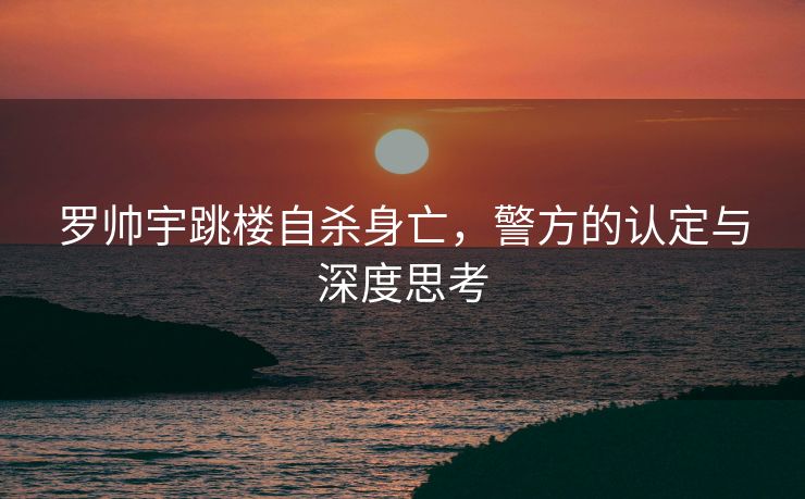 罗帅宇跳楼自杀身亡，警方的认定与深度思考