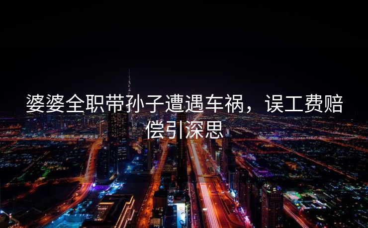 婆婆全职带孙子遭遇车祸，误工费赔偿引深思