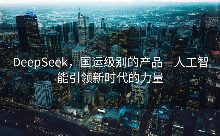 DeepSeek，国运级别的产品—人工智能引领新时代的力量