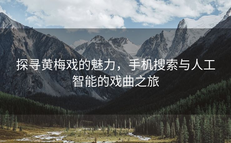 探寻黄梅戏的魅力，手机搜索与人工智能的戏曲之旅