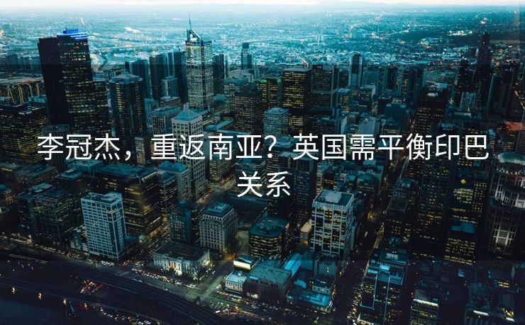 李冠杰，重返南亚？英国需平衡印巴关系