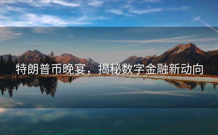 特朗普币晚宴，揭秘数字金融新动向