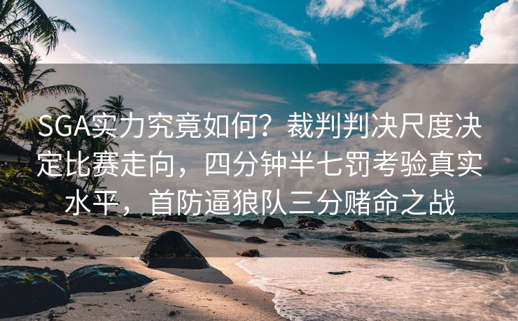 SGA实力究竟如何？裁判判决尺度决定比赛走向，四分钟半七罚考验真实水平，首防逼狼队三分赌命之战