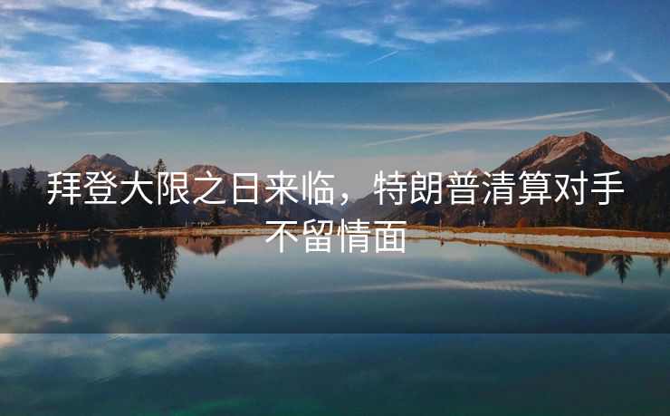 拜登大限之日来临，特朗普清算对手不留情面