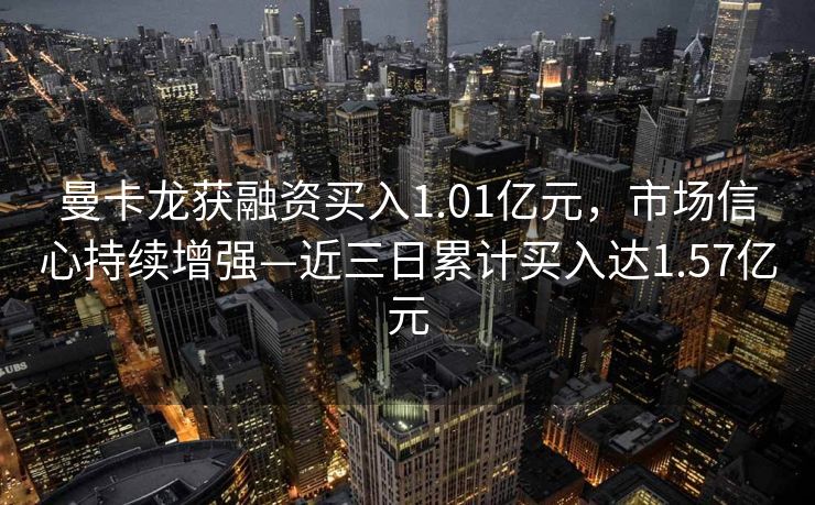 曼卡龙获融资买入1.01亿元，市场信心持续增强—近三日累计买入达1.57亿元