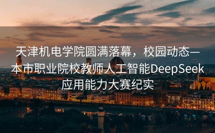 天津机电学院圆满落幕，校园动态—本市职业院校教师人工智能DeepSeek应用能力大赛纪实