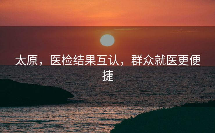 太原，医检结果互认，群众就医更便捷