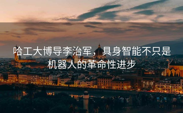 哈工大博导李治军，具身智能不只是机器人的革命性进步