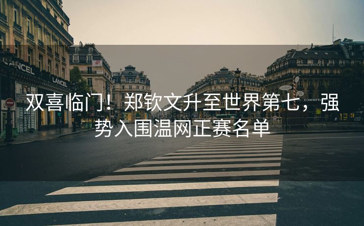 双喜临门！郑钦文升至世界第七，强势入围温网正赛名单