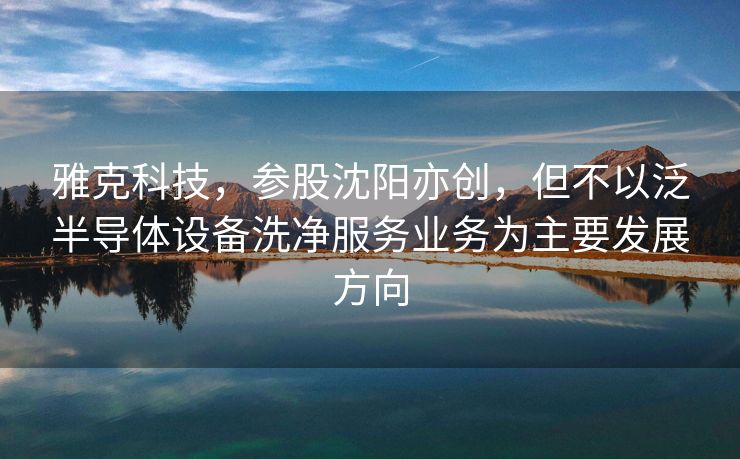 雅克科技，参股沈阳亦创，但不以泛半导体设备洗净服务业务为主要发展方向