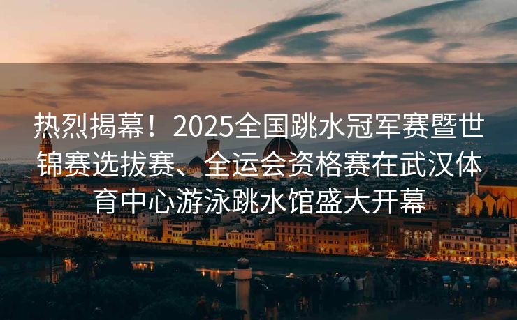 热烈揭幕！2025全国跳水冠军赛暨世锦赛选拔赛、全运会资格赛在武汉体育中心游泳跳水馆盛大开幕
