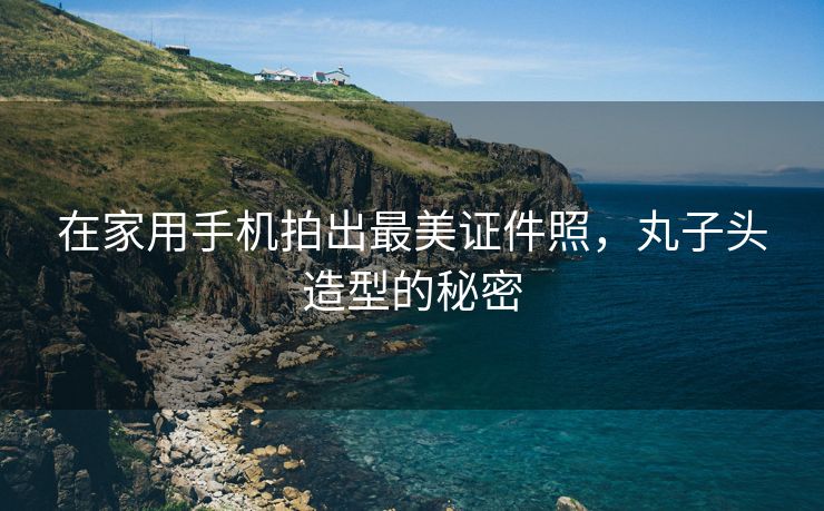 在家用手机拍出最美证件照，丸子头造型的秘密