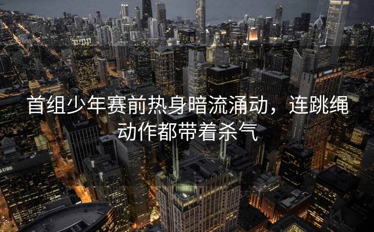 首组少年赛前热身暗流涌动，连跳绳动作都带着杀气