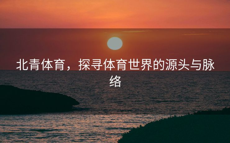 北青体育，探寻体育世界的源头与脉络