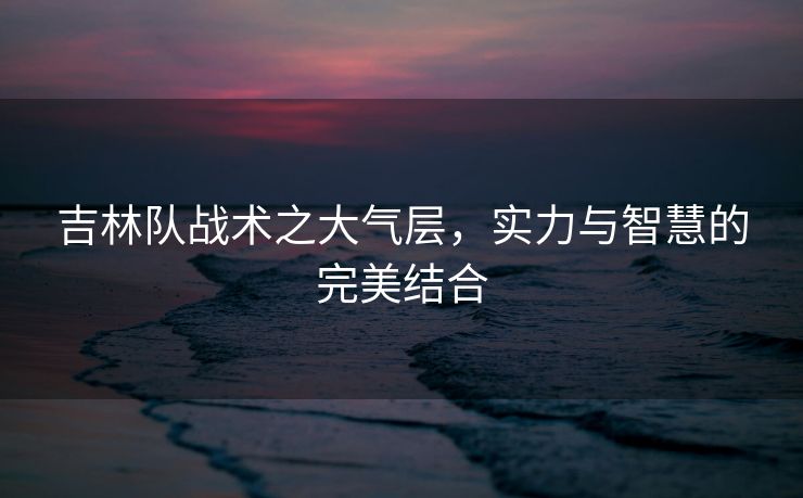 吉林队战术之大气层，实力与智慧的完美结合