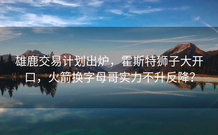 雄鹿交易计划出炉，霍斯特狮子大开口，火箭换字母哥实力不升反降？