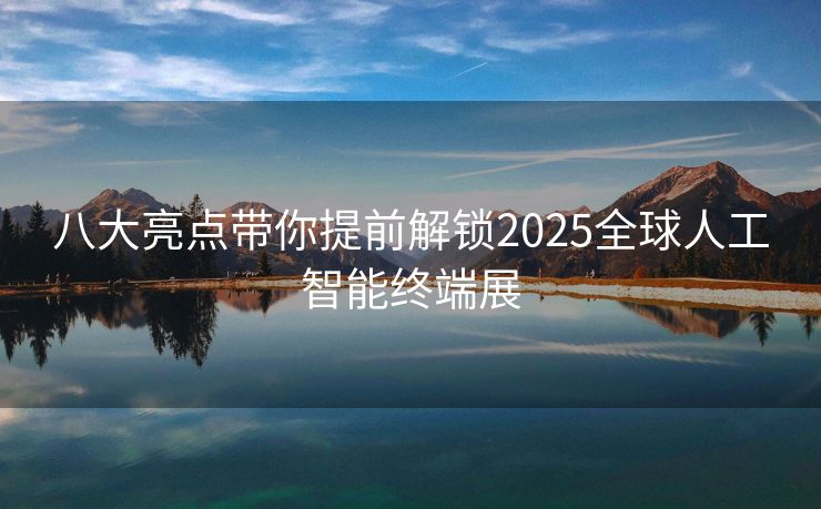 八大亮点带你提前解锁2025全球人工智能终端展