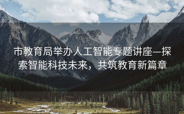 市教育局举办人工智能专题讲座—探索智能科技未来，共筑教育新篇章