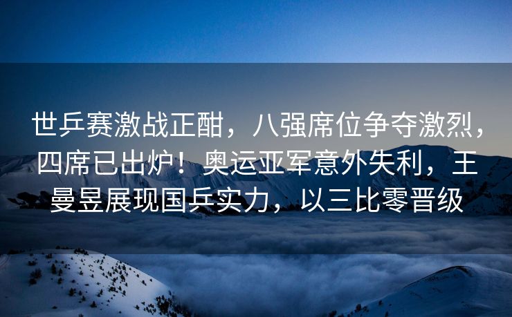 世乒赛激战正酣，八强席位争夺激烈，四席已出炉！奥运亚军意外失利，王曼昱展现国乒实力，以三比零晋级