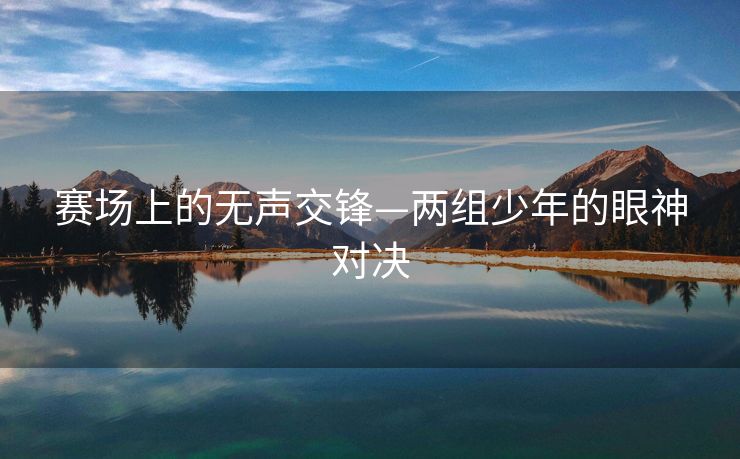 赛场上的无声交锋—两组少年的眼神对决