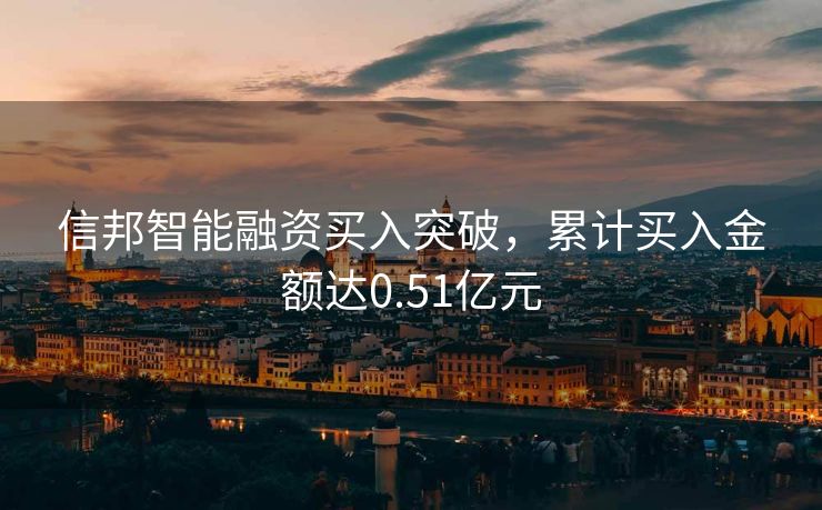 信邦智能融资买入突破，累计买入金额达0.51亿元