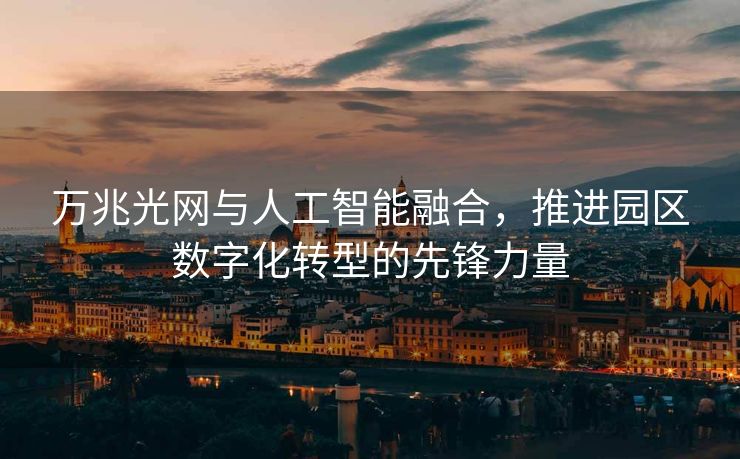 万兆光网与人工智能融合，推进园区数字化转型的先锋力量