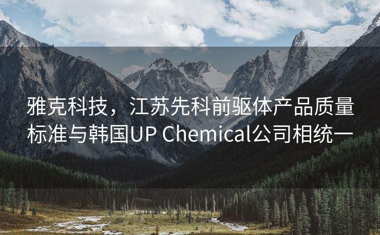 雅克科技，江苏先科前驱体产品质量标准与韩国UP Chemical公司相统一