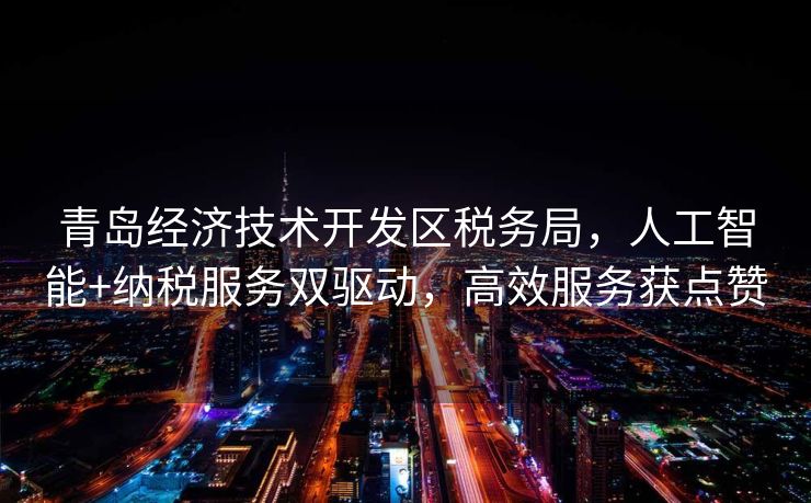 青岛经济技术开发区税务局，人工智能+纳税服务双驱动，高效服务获点赞