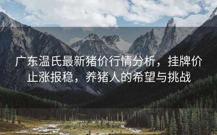 广东温氏最新猪价行情分析，挂牌价止涨报稳，养猪人的希望与挑战