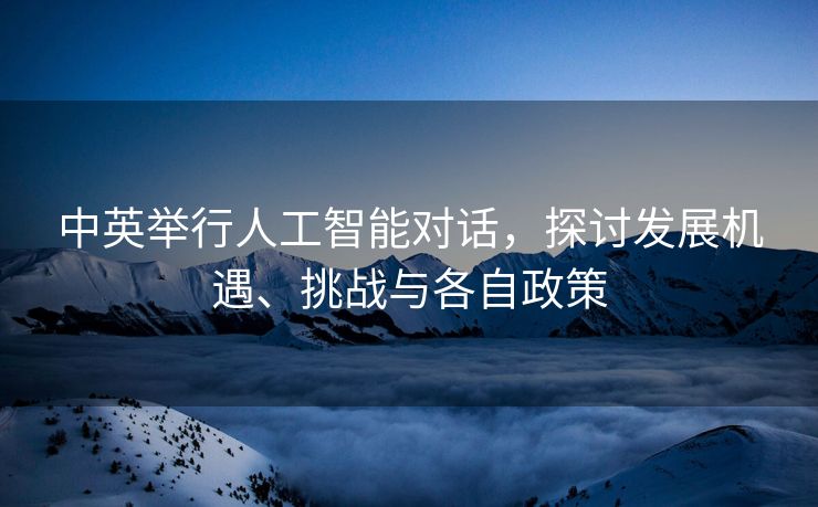 中英举行人工智能对话，探讨发展机遇、挑战与各自政策
