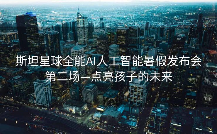 斯坦星球全能AI人工智能暑假发布会第二场—点亮孩子的未来