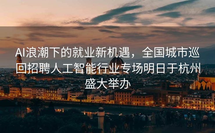 AI浪潮下的就业新机遇，全国城市巡回招聘人工智能行业专场明日于杭州盛大举办