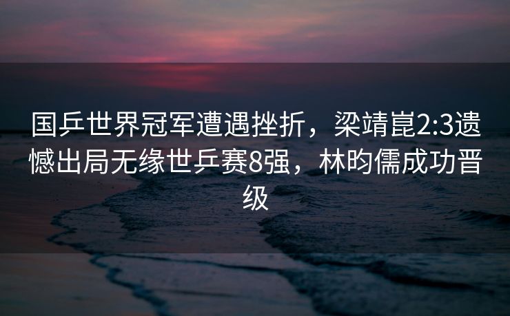 国乒世界冠军遭遇挫折，梁靖崑2:3遗憾出局无缘世乒赛8强，林昀儒成功晋级