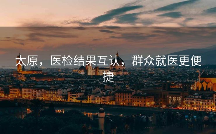太原，医检结果互认，群众就医更便捷