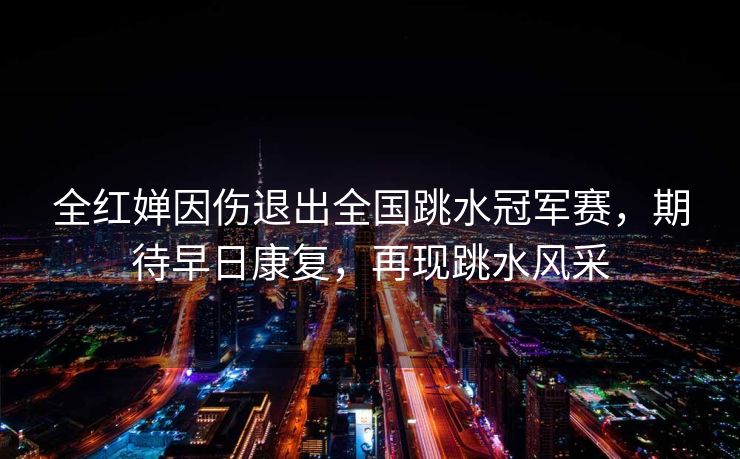 全红婵因伤退出全国跳水冠军赛，期待早日康复，再现跳水风采