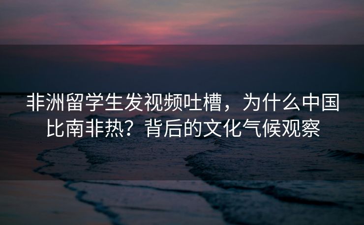 非洲留学生发视频吐槽，为什么中国比南非热？背后的文化气候观察