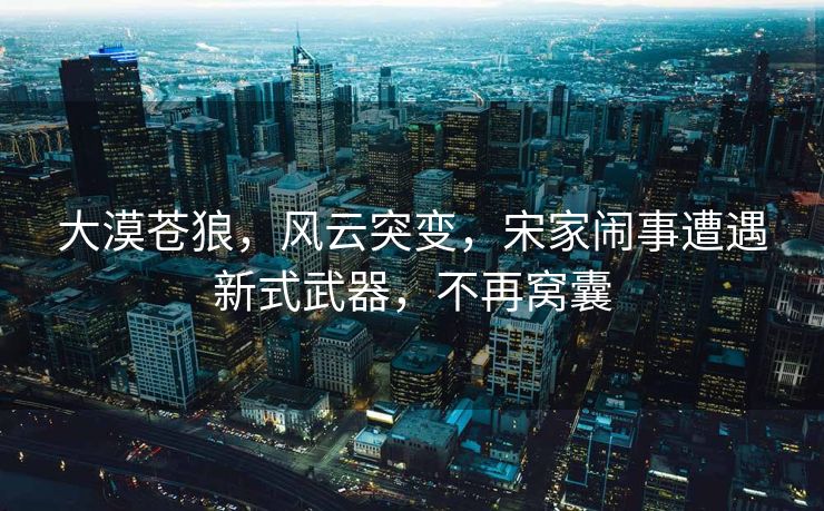 大漠苍狼，风云突变，宋家闹事遭遇新式武器，不再窝囊