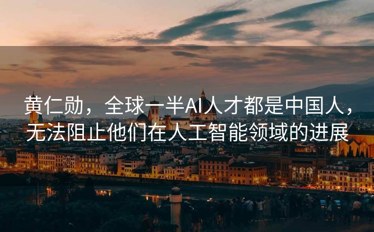 黄仁勋，全球一半AI人才都是中国人，无法阻止他们在人工智能领域的进展