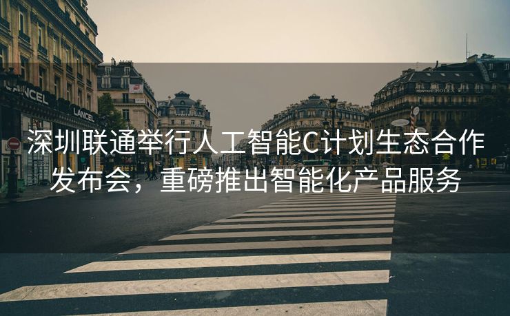 深圳联通举行人工智能C计划生态合作发布会，重磅推出智能化产品服务