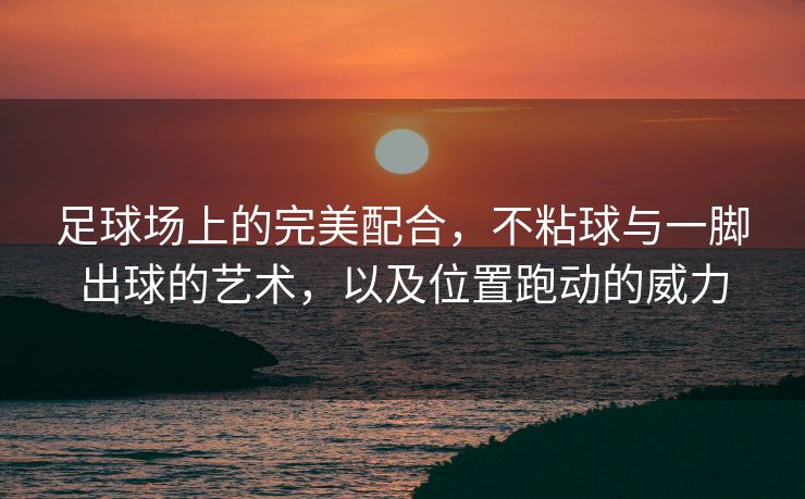 足球场上的完美配合，不粘球与一脚出球的艺术，以及位置跑动的威力