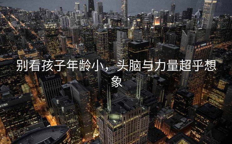 别看孩子年龄小，头脑与力量超乎想象