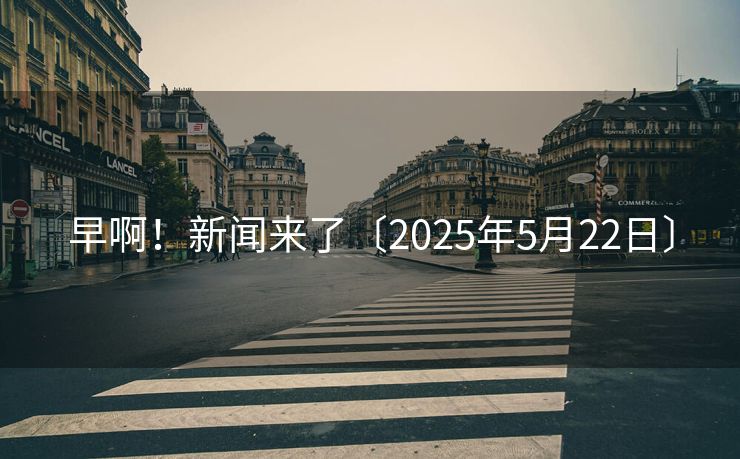 早啊！新闻来了〔2025年5月22日〕