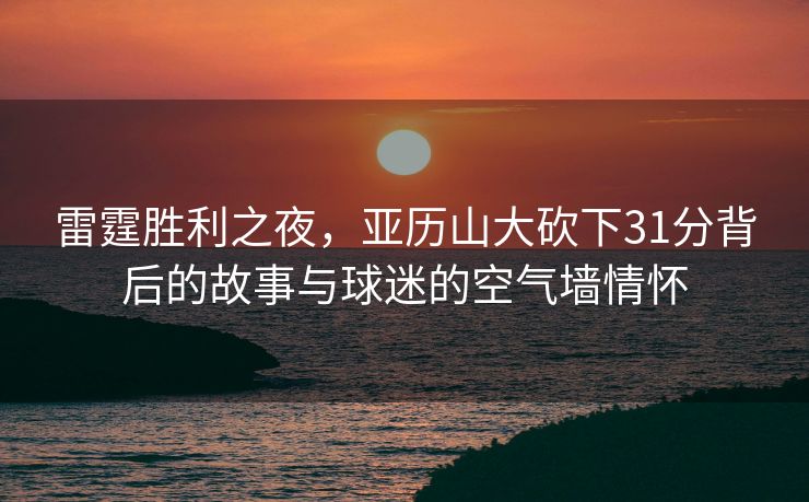 雷霆胜利之夜，亚历山大砍下31分背后的故事与球迷的空气墙情怀